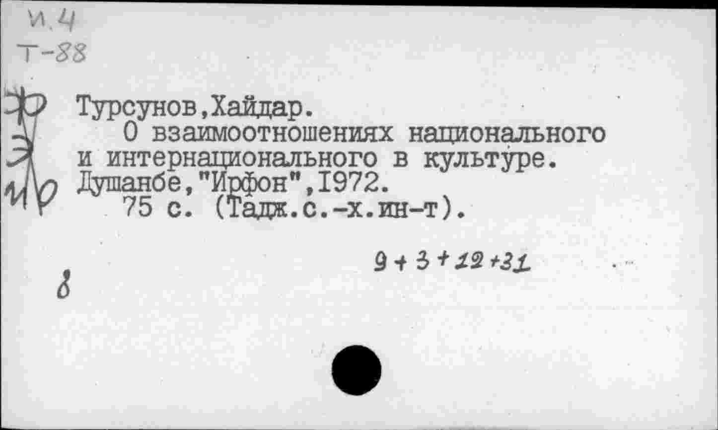 ﻿И.4/
Т-88
В Турсунов,Хайдар.
О взаимоотношениях национального и интернационального в культуре. Душанбе,"Ирфон",1972.
75 с. (Тадж.с.-х.ин-т).
9 + 3 + Х2 а?х